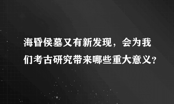 海昏侯墓又有新发现，会为我们考古研究带来哪些重大意义？