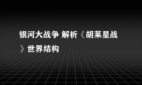 银河大战争 解析《胡莱星战》世界结构