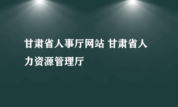 甘肃省人事厅网站 甘肃省人力资源管理厅