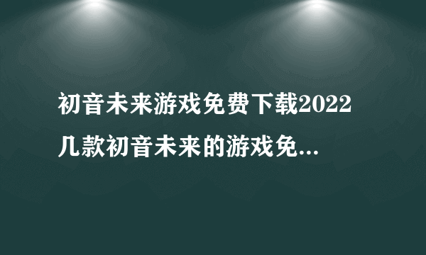 初音未来游戏免费下载2022 几款初音未来的游戏免费下载推荐