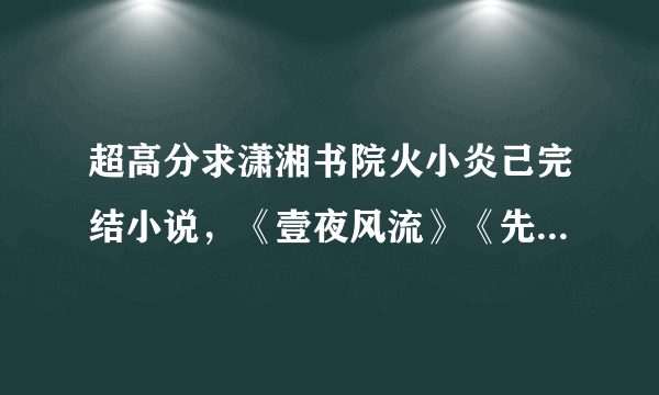 超高分求潇湘书院火小炎己完结小说，《壹夜风流》《先洞房后拜堂》《娘子走错房 》《轻薄帝师》等。