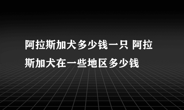 阿拉斯加犬多少钱一只 阿拉斯加犬在一些地区多少钱