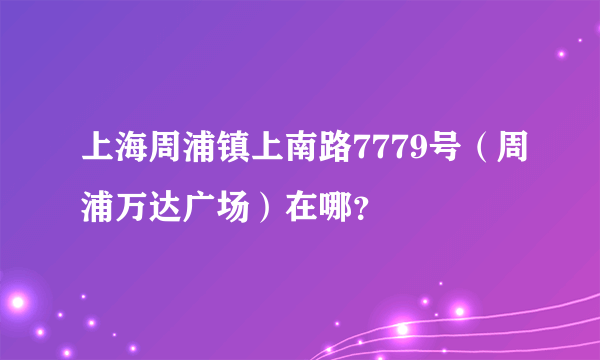 上海周浦镇上南路7779号（周浦万达广场）在哪？