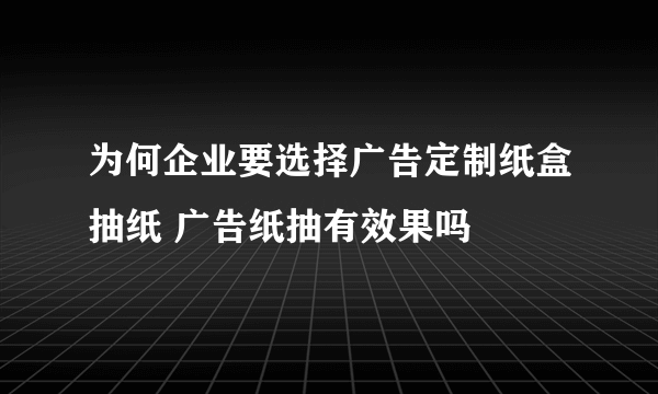 为何企业要选择广告定制纸盒抽纸 广告纸抽有效果吗