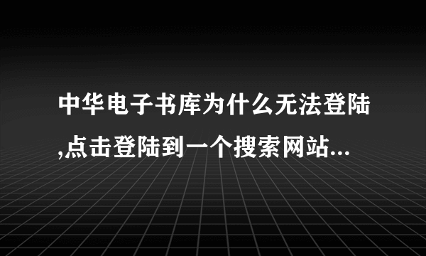 中华电子书库为什么无法登陆,点击登陆到一个搜索网站,根本不是书库?