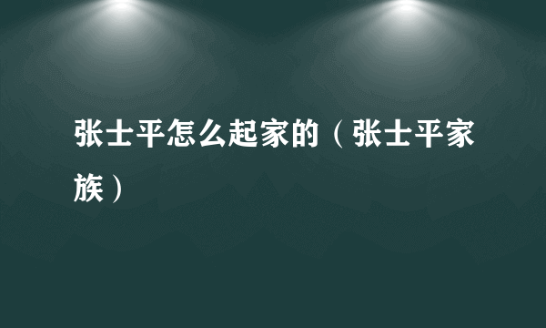 张士平怎么起家的（张士平家族）