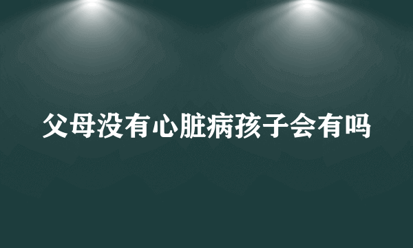 父母没有心脏病孩子会有吗