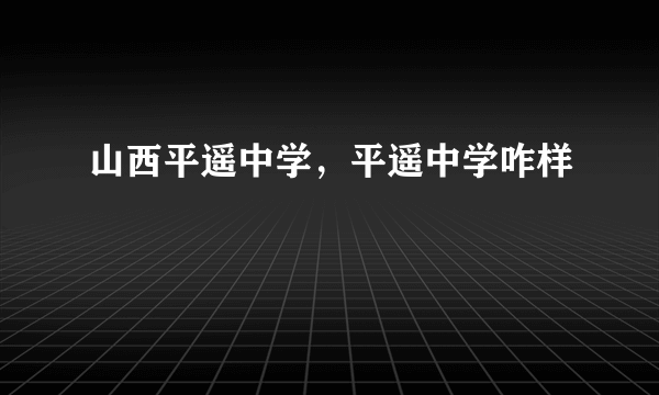 山西平遥中学，平遥中学咋样