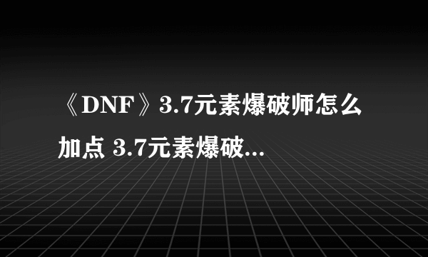 《DNF》3.7元素爆破师怎么加点 3.7元素爆破师刷图加点攻略