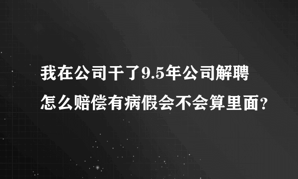 我在公司干了9.5年公司解聘怎么赔偿有病假会不会算里面？