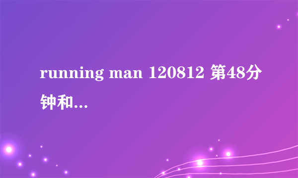 running man 120812 第48分钟和85分钟左右背景歌曲是什么名字？ 请知道答案的朋友帮个忙哟！