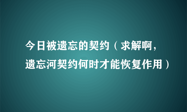 今日被遗忘的契约（求解啊，遗忘河契约何时才能恢复作用）