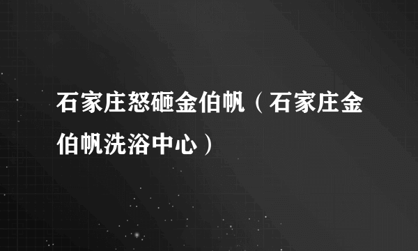 石家庄怒砸金伯帆（石家庄金伯帆洗浴中心）