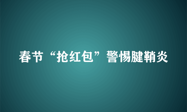 春节“抢红包”警惕腱鞘炎