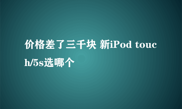 价格差了三千块 新iPod touch/5s选哪个