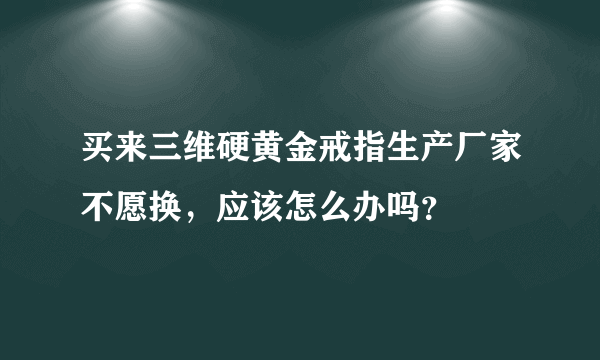 买来三维硬黄金戒指生产厂家不愿换，应该怎么办吗？