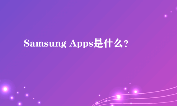 Samsung Apps是什么？