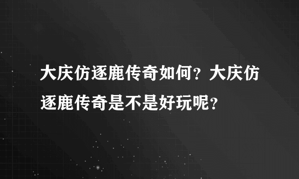 大庆仿逐鹿传奇如何？大庆仿逐鹿传奇是不是好玩呢？