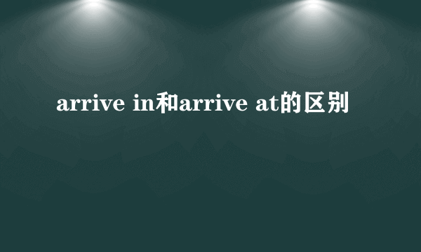 arrive in和arrive at的区别