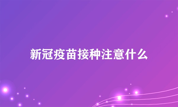 新冠疫苗接种注意什么