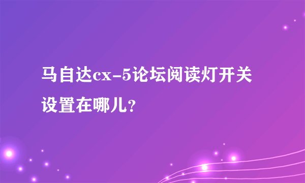 马自达cx-5论坛阅读灯开关设置在哪儿？