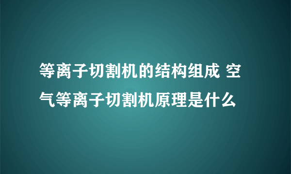 等离子切割机的结构组成 空气等离子切割机原理是什么