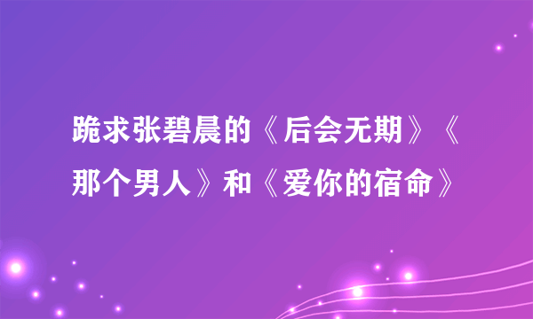 跪求张碧晨的《后会无期》《那个男人》和《爱你的宿命》