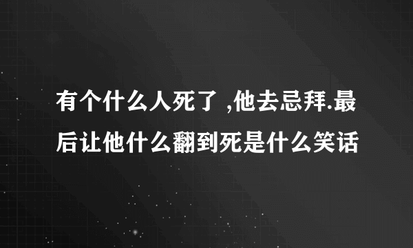 有个什么人死了 ,他去忌拜.最后让他什么翻到死是什么笑话