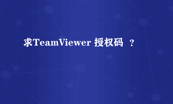 求TeamViewer 授权码  ？