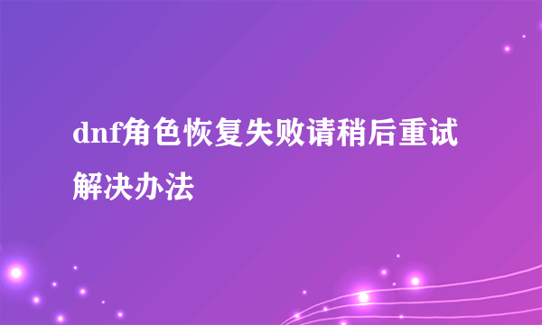 dnf角色恢复失败请稍后重试解决办法