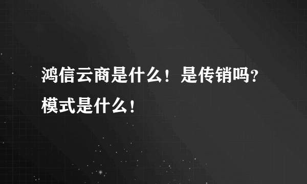 鸿信云商是什么！是传销吗？模式是什么！