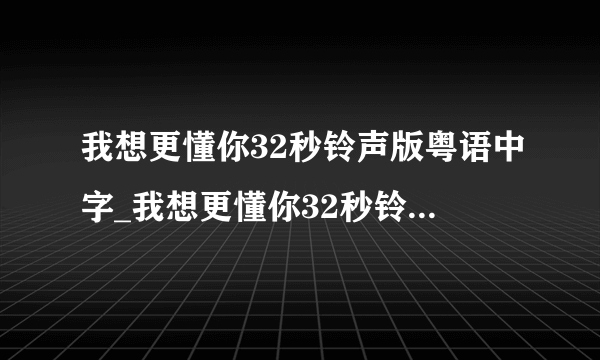 我想更懂你32秒铃声版粤语中字_我想更懂你32秒铃声版高清在线