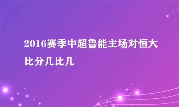 2016赛季中超鲁能主场对恒大比分几比几