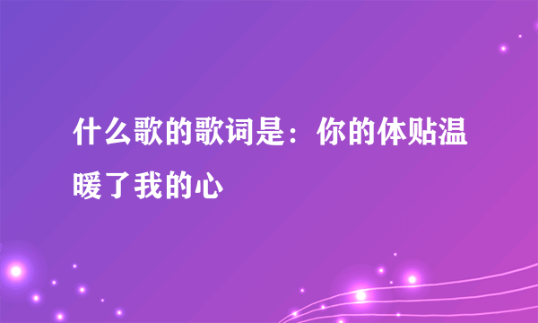 什么歌的歌词是：你的体贴温暖了我的心