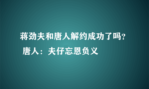 蒋劲夫和唐人解约成功了吗？ 唐人：夫仔忘恩负义