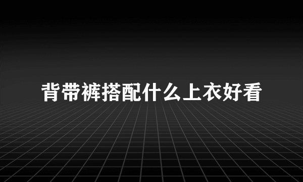 背带裤搭配什么上衣好看