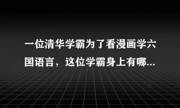 一位清华学霸为了看漫画学六国语言，这位学霸身上有哪些可贵的品质？