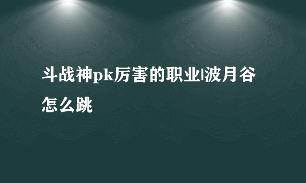 斗战神pk厉害的职业|波月谷怎么跳