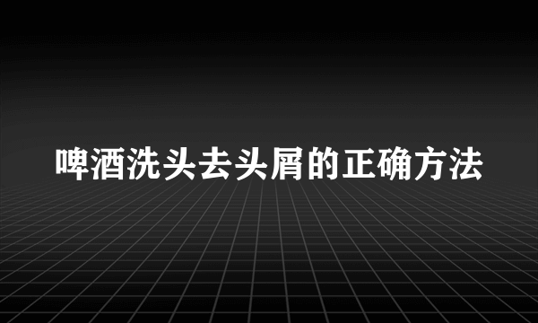 啤酒洗头去头屑的正确方法