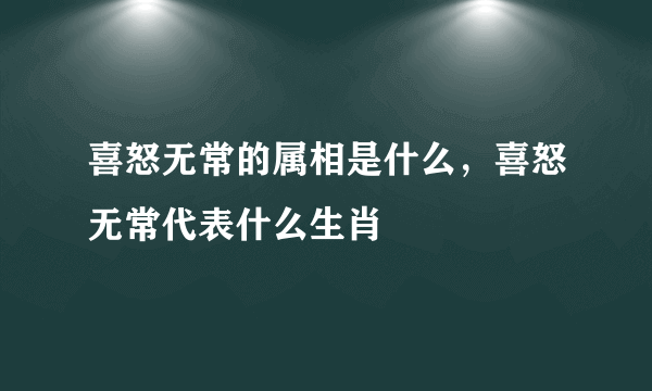 喜怒无常的属相是什么，喜怒无常代表什么生肖