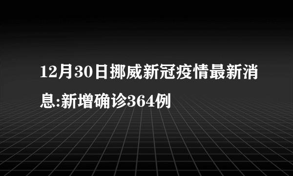 12月30日挪威新冠疫情最新消息:新增确诊364例