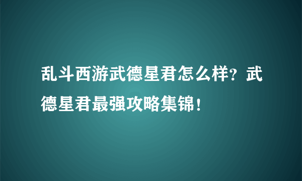 乱斗西游武德星君怎么样？武德星君最强攻略集锦！