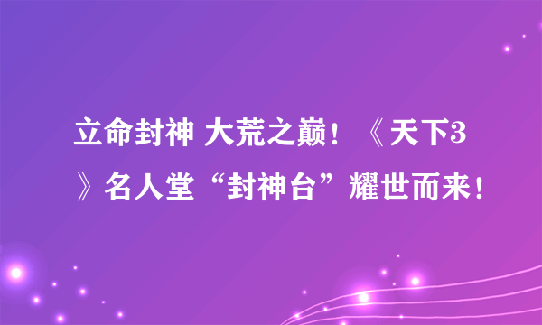 立命封神 大荒之巅！《天下3》名人堂“封神台”耀世而来！