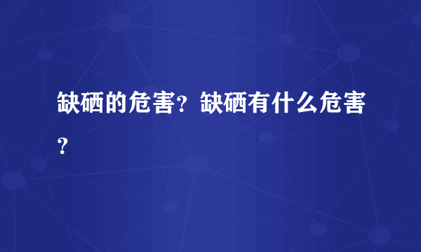 缺硒的危害？缺硒有什么危害？