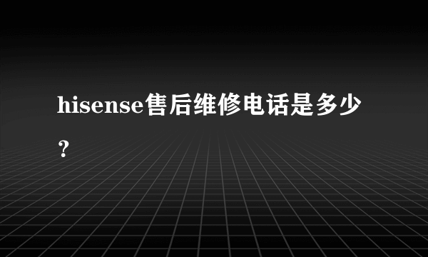 hisense售后维修电话是多少？