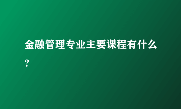 金融管理专业主要课程有什么？