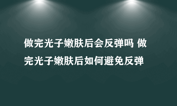 做完光子嫩肤后会反弹吗 做完光子嫩肤后如何避免反弹