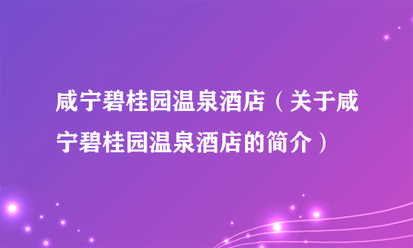 咸宁碧桂园温泉酒店（关于咸宁碧桂园温泉酒店的简介）