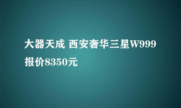 大器天成 西安奢华三星W999报价8350元