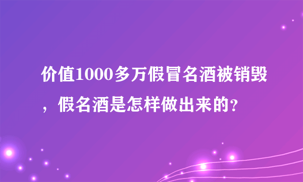 价值1000多万假冒名酒被销毁，假名酒是怎样做出来的？